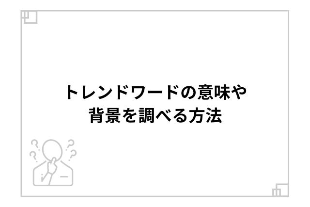 トレンドワードの意味や背景を調べる方法