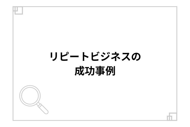 リピートビジネスの成功事例