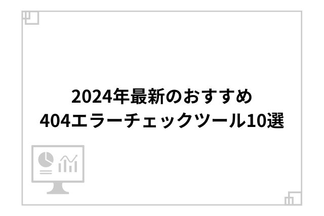 2024年最新のおすすめ404エラーチェックツール10選