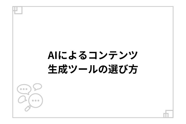 AIによるコンテンツ生成ツールの選び方