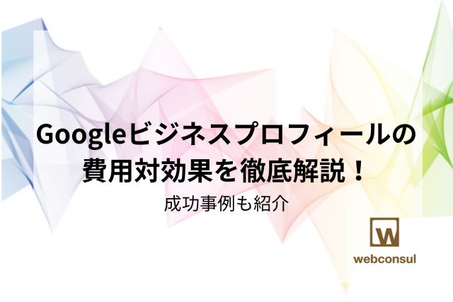 Googleビジネスプロフィールの費用対効果を徹底解説！成功事例も紹介