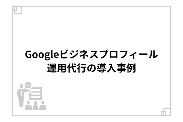 Googleビジネスプロフィール運用代行の導入事例