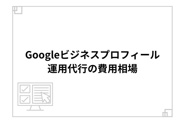 Googleビジネスプロフィール運用代行の料金相場