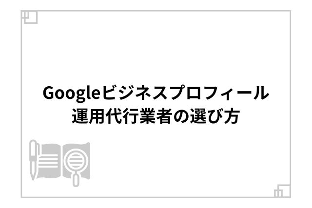 Googleビジネスプロフィール運用代行業者の選び方