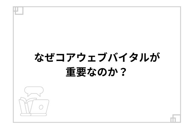 なぜコアウェブバイタルが重要なのか？