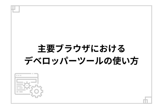 主要ブラウザにおけるデベロッパーツールの使い方