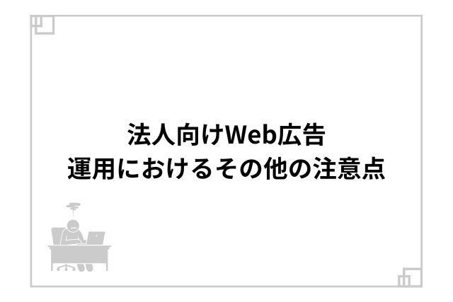 法人向けWeb広告運用におけるその他の注意点