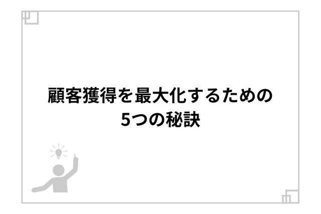 顧客獲得を最大化するための5つの秘訣