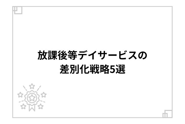 放課後等デイサービスの差別化戦略5選