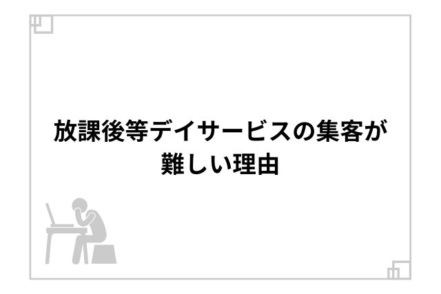 放課後等デイサービスの集客が難しい理由