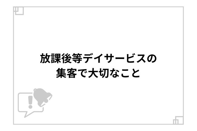 放課後等デイサービスの集客で大切なこと